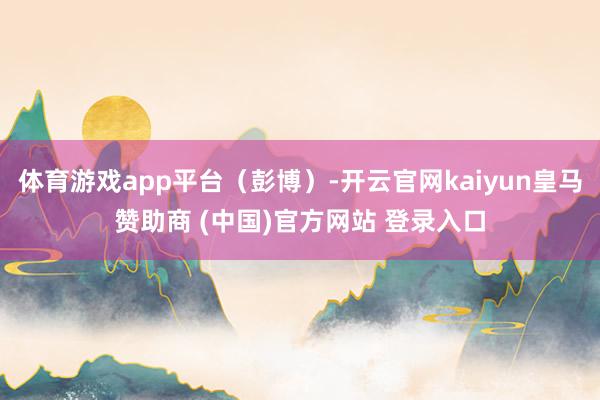 体育游戏app平台（彭博）-开云官网kaiyun皇马赞助商 (中国)官方网站 登录入口