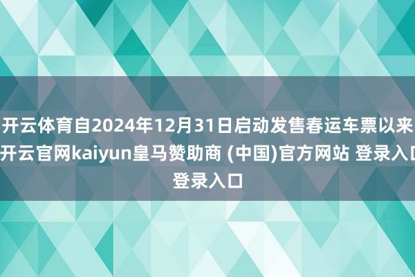 开云体育自2024年12月31日启动发售春运车票以来-开云官网kaiyun皇马赞助商 (中国)官方网站 登录入口