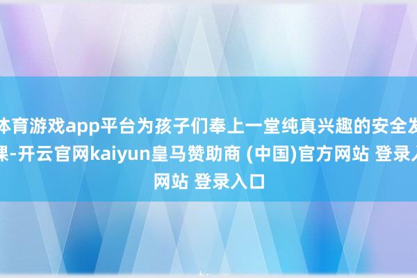 体育游戏app平台为孩子们奉上一堂纯真兴趣的安全发蒙课-开云官网kaiyun皇马赞助商 (中国)官方网站 登录入口