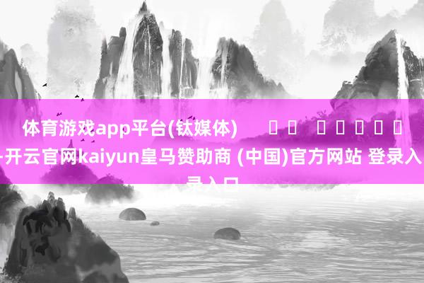 体育游戏app平台(钛媒体)      		  					  -开云官网kaiyun皇马赞助商 (中国)官方网站 登录入口