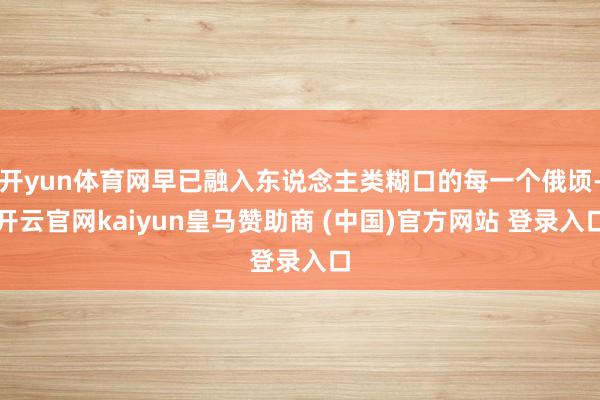 开yun体育网早已融入东说念主类糊口的每一个俄顷-开云官网kaiyun皇马赞助商 (中国)官方网站 登录入口