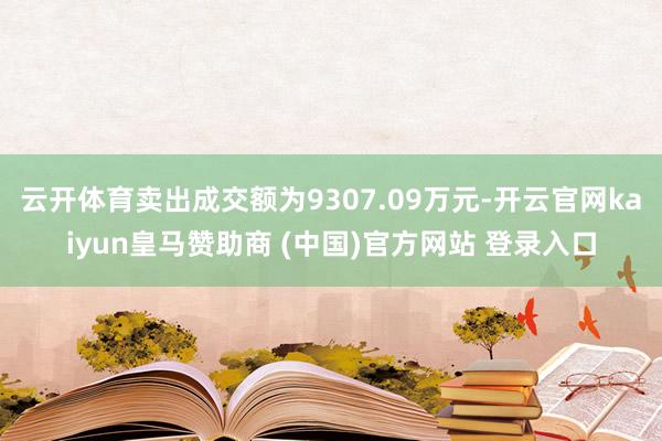 云开体育卖出成交额为9307.09万元-开云官网kaiyun皇马赞助商 (中国)官方网站 登录入口