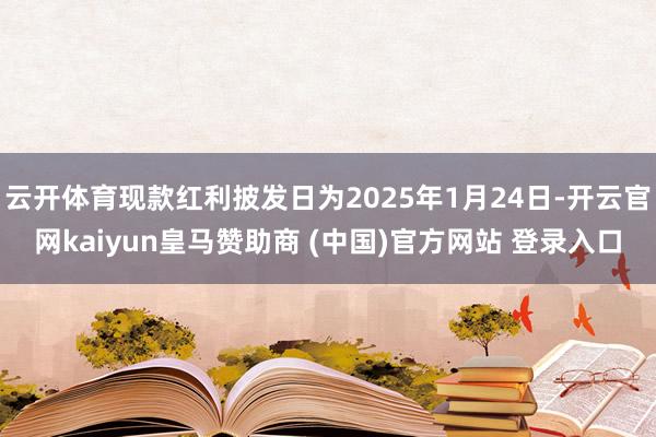 云开体育现款红利披发日为2025年1月24日-开云官网kaiyun皇马赞助商 (中国)官方网站 登录入口