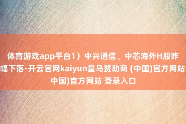 体育游戏app平台 1)中兴通信、中芯海外H股昨日出现大幅下落-开云官网kaiyun皇马赞助商 (中国)官方网站 登录入口