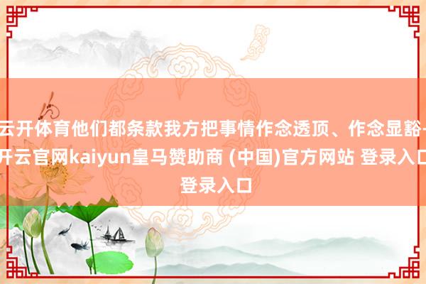 云开体育他们都条款我方把事情作念透顶、作念显豁-开云官网kaiyun皇马赞助商 (中国)官方网站 登录入口