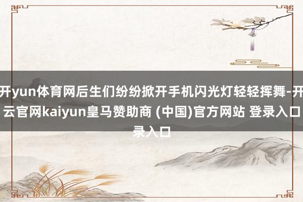 开yun体育网后生们纷纷掀开手机闪光灯轻轻挥舞-开云官网kaiyun皇马赞助商 (中国)官方网站 登录入口