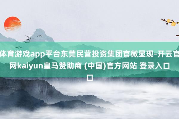 体育游戏app平台东莞民营投资集团官微显现-开云官网kaiyun皇马赞助商 (中国)官方网站 登录入口