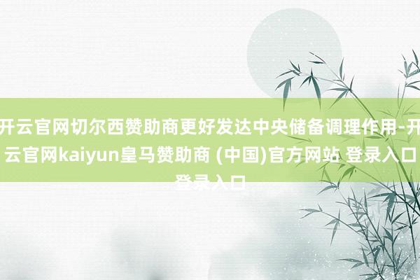 开云官网切尔西赞助商更好发达中央储备调理作用-开云官网kaiyun皇马赞助商 (中国)官方网站 登录入口