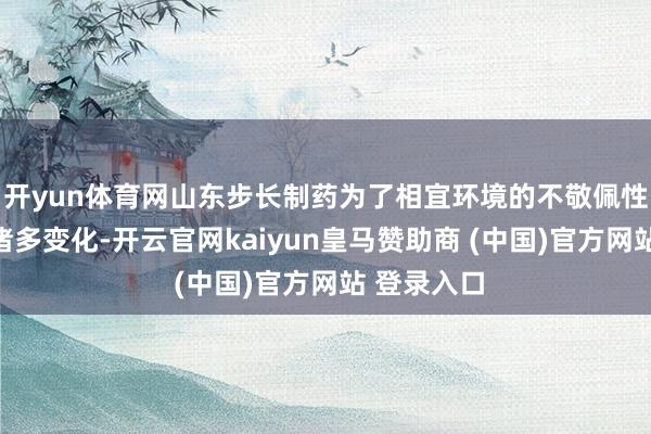 开yun体育网山东步长制药为了相宜环境的不敬佩性及策略的诸多变化-开云官网kaiyun皇马赞助商 (中国)官方网站 登录入口