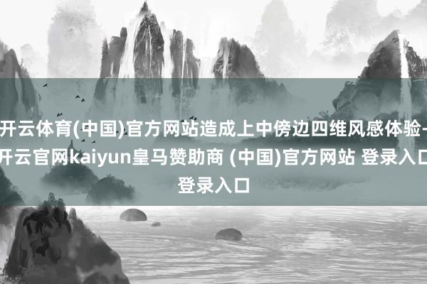 开云体育(中国)官方网站造成上中傍边四维风感体验-开云官网kaiyun皇马赞助商 (中国)官方网站 登录入口