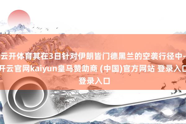 云开体育其在3日针对伊朗皆门德黑兰的空袭行径中-开云官网kaiyun皇马赞助商 (中国)官方网站 登录入口