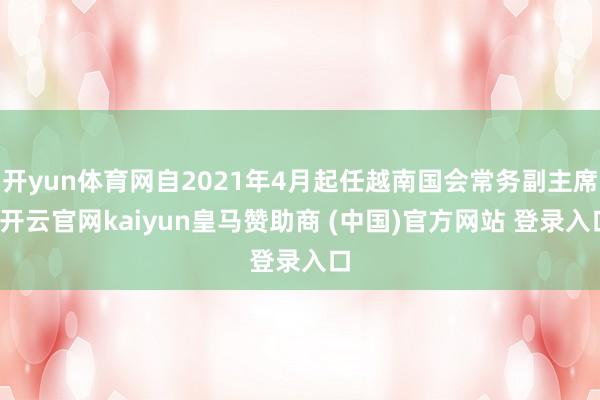 开yun体育网自2021年4月起任越南国会常务副主席-开云官网kaiyun皇马赞助商 (中国)官方网站 登录入口
