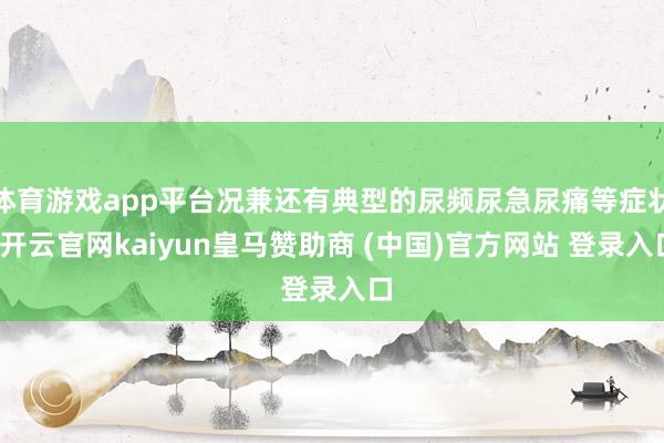 体育游戏app平台况兼还有典型的尿频尿急尿痛等症状-开云官网kaiyun皇马赞助商 (中国)官方网站 登录入口