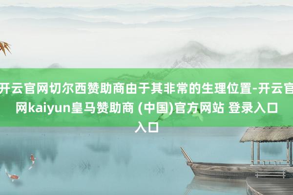 开云官网切尔西赞助商由于其非常的生理位置-开云官网kaiyun皇马赞助商 (中国)官方网站 登录入口