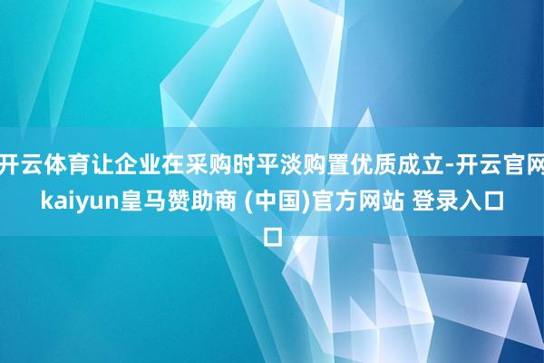 开云体育让企业在采购时平淡购置优质成立-开云官网kaiyun皇马赞助商 (中国)官方网站 登录入口