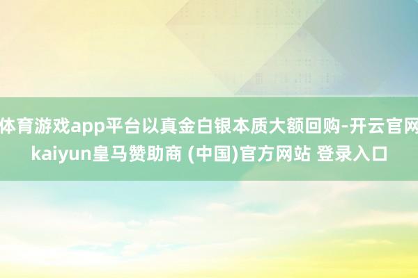体育游戏app平台以真金白银本质大额回购-开云官网kaiyun皇马赞助商 (中国)官方网站 登录入口