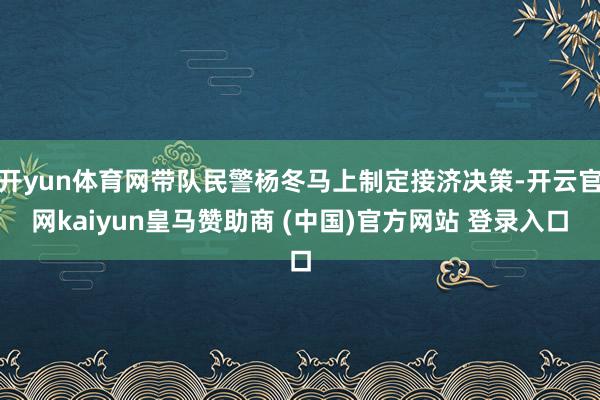 开yun体育网带队民警杨冬马上制定接济决策-开云官网kaiyun皇马赞助商 (中国)官方网站 登录入口
