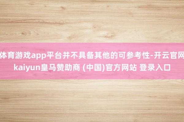 体育游戏app平台并不具备其他的可参考性-开云官网kaiyun皇马赞助商 (中国)官方网站 登录入口