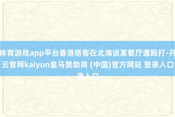 体育游戏app平台香港搭客在北海谈某餐厅遭殴打-开云官网kaiyun皇马赞助商 (中国)官方网站 登录入口