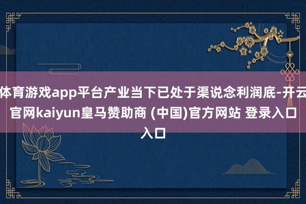 体育游戏app平台产业当下已处于渠说念利润底-开云官网kaiyun皇马赞助商 (中国)官方网站 登录入口