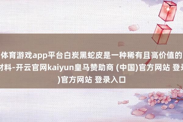 体育游戏app平台白炭黑蛇皮是一种稀有且高价值的动物材料-开云官网kaiyun皇马赞助商 (中国)官方网站 登录入口