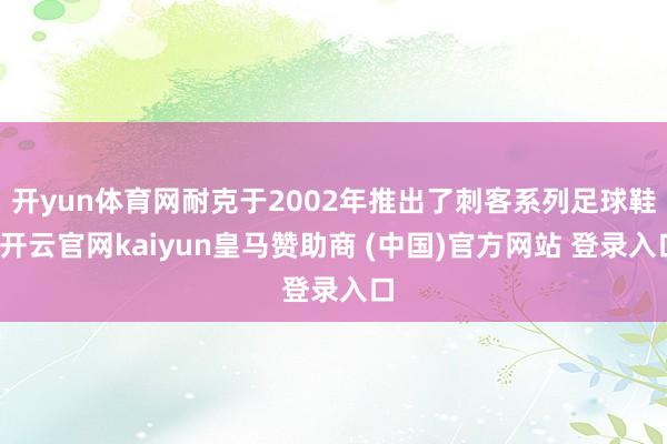 开yun体育网耐克于2002年推出了刺客系列足球鞋-开云官网kaiyun皇马赞助商 (中国)官方网站 登录入口