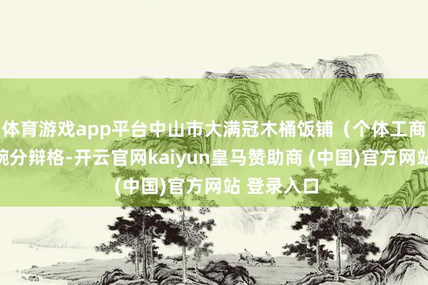 体育游戏app平台中山市大满冠木桶饭铺（个体工商户）的餐碗分辩格-开云官网kaiyun皇马赞助商 (中国)官方网站 登录入口