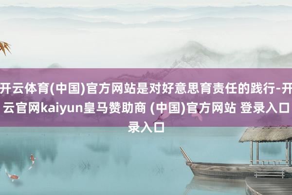 开云体育(中国)官方网站是对好意思育责任的践行-开云官网kaiyun皇马赞助商 (中国)官方网站 登录入口