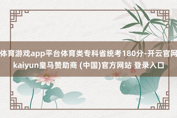 体育游戏app平台体育类专科省统考180分-开云官网kaiyun皇马赞助商 (中国)官方网站 登录入口