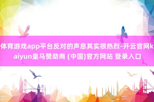 体育游戏app平台反对的声息其实很热烈-开云官网kaiyun皇马赞助商 (中国)官方网站 登录入口