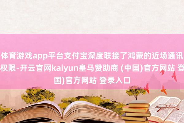体育游戏app平台支付宝深度联接了鸿蒙的近场通讯与底层权限-开云官网kaiyun皇马赞助商 (中国)官方网站 登录入口