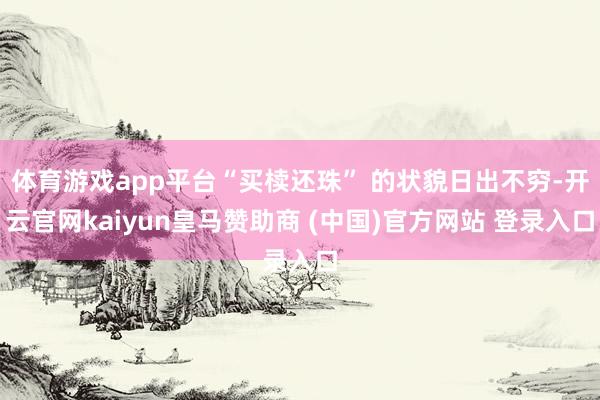 体育游戏app平台“买椟还珠” 的状貌日出不穷-开云官网kaiyun皇马赞助商 (中国)官方网站 登录入口