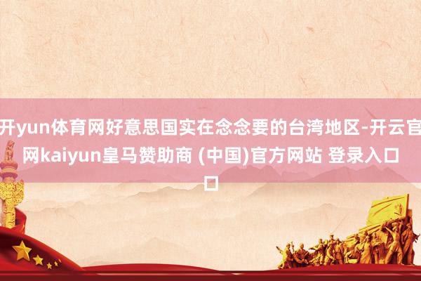 开yun体育网好意思国实在念念要的台湾地区-开云官网kaiyun皇马赞助商 (中国)官方网站 登录入口