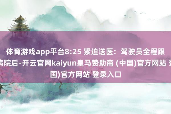 体育游戏app平台8:25 紧迫送医：驾驶员全程跟进抵达病院后-开云官网kaiyun皇马赞助商 (中国)官方网站 登录入口