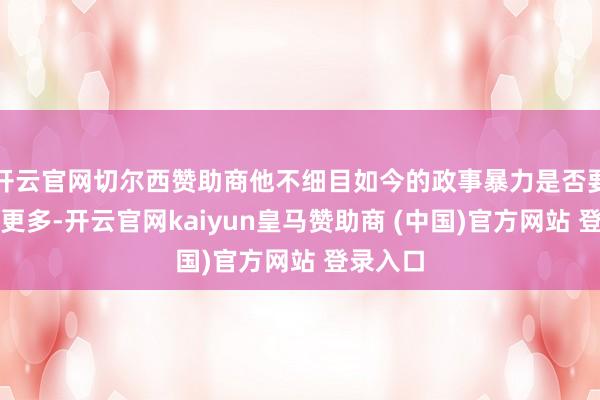 开云官网切尔西赞助商他不细目如今的政事暴力是否要比以往更多-开云官网kaiyun皇马赞助商 (中国)官方网站 登录入口