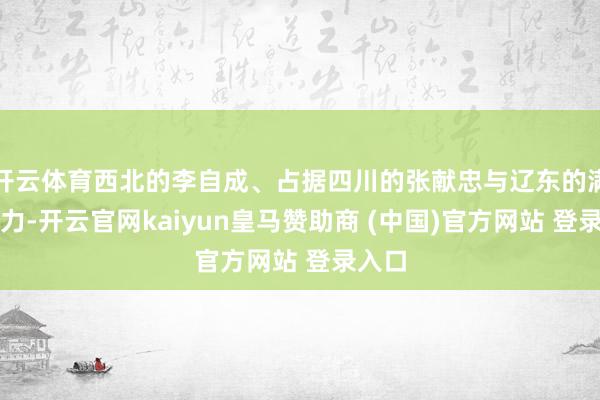 开云体育西北的李自成、占据四川的张献忠与辽东的满清势力-开云官网kaiyun皇马赞助商 (中国)官方网站 登录入口