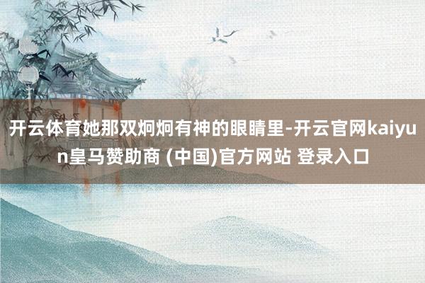 开云体育她那双炯炯有神的眼睛里-开云官网kaiyun皇马赞助商 (中国)官方网站 登录入口