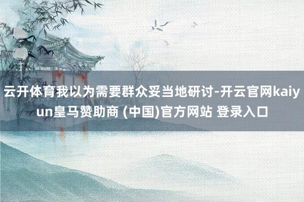 云开体育我以为需要群众妥当地研讨-开云官网kaiyun皇马赞助商 (中国)官方网站 登录入口