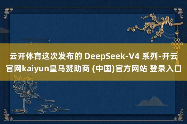 云开体育这次发布的 DeepSeek-V4 系列-开云官网kaiyun皇马赞助商 (中国)官方网站 登录入口