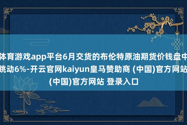 体育游戏app平台6月交货的布伦特原油期货价钱盘中一度飞腾跳动6%-开云官网kaiyun皇马赞助商 (中国)官方网站 登录入口