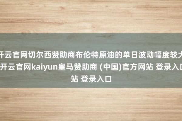 开云官网切尔西赞助商布伦特原油的单日波动幅度较大-开云官网kaiyun皇马赞助商 (中国)官方网站 登录入口