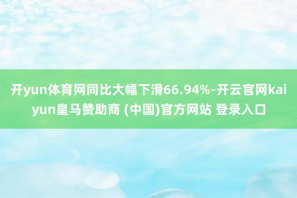 开yun体育网同比大幅下滑66.94%-开云官网kaiyun皇马赞助商 (中国)官方网站 登录入口