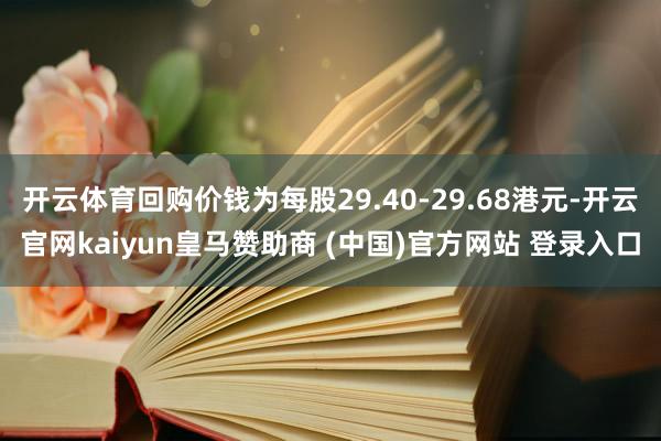 开云体育回购价钱为每股29.40-29.68港元-开云官网kaiyun皇马赞助商 (中国)官方网站 登录入口