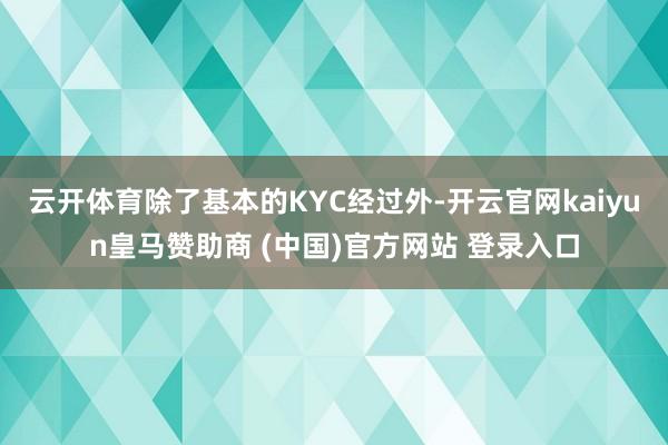 云开体育除了基本的KYC经过外-开云官网kaiyun皇马赞助商 (中国)官方网站 登录入口