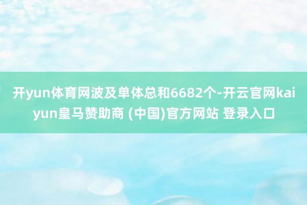 开yun体育网波及单体总和6682个-开云官网kaiyun皇马赞助商 (中国)官方网站 登录入口