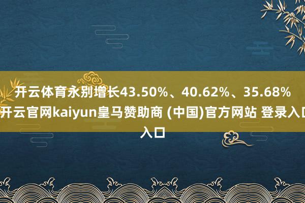 开云体育永别增长43.50%、40.62%、35.68%-开云官网kaiyun皇马赞助商 (中国)官方网站 登录入口