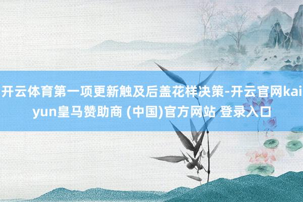 开云体育第一项更新触及后盖花样决策-开云官网kaiyun皇马赞助商 (中国)官方网站 登录入口