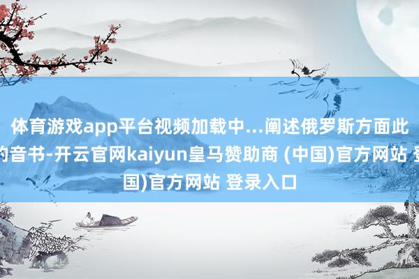体育游戏app平台视频加载中...阐述俄罗斯方面此前公布的音书-开云官网kaiyun皇马赞助商 (中国)官方网站 登录入口