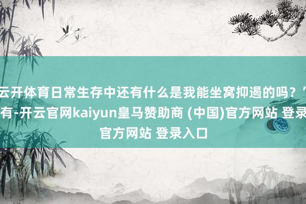 云开体育日常生存中还有什么是我能坐窝抑遏的吗？”诚然有-开云官网kaiyun皇马赞助商 (中国)官方网站 登录入口