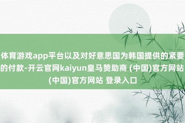 体育游戏app平台以及对好意思国为韩国提供的紧要军事保护的付款-开云官网kaiyun皇马赞助商 (中国)官方网站 登录入口